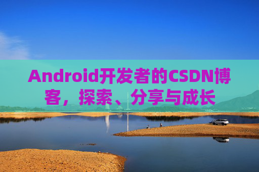 Android开发者的CSDN博客，探索、分享与成长